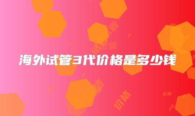海外试管3代价格是多少钱