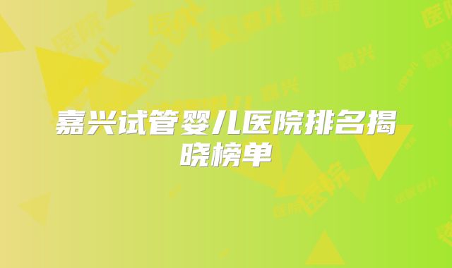 嘉兴试管婴儿医院排名揭晓榜单