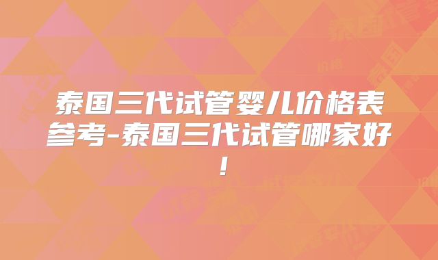泰国三代试管婴儿价格表参考-泰国三代试管哪家好！