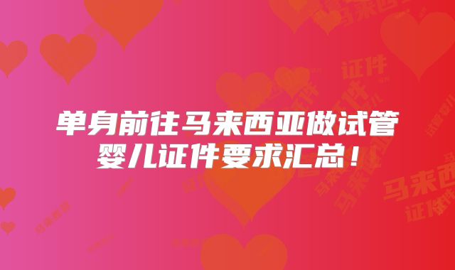 单身前往马来西亚做试管婴儿证件要求汇总！