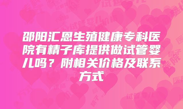 邵阳汇恩生殖健康专科医院有精子库提供做试管婴儿吗？附相关价格及联系方式