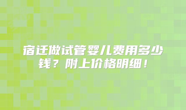 宿迁做试管婴儿费用多少钱?附上价格明细!