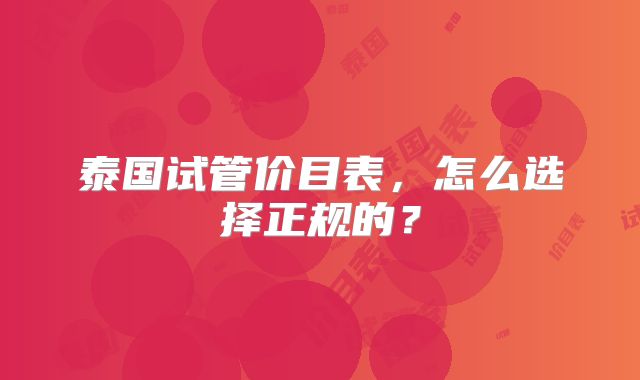 泰国试管价目表，怎么选择正规的？