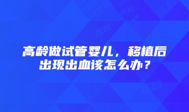 高龄做试管婴儿，移植后出现出血该怎么办？