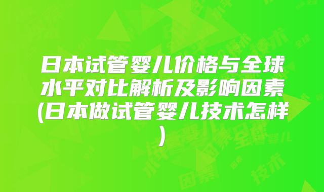 日本试管婴儿价格与全球水平对比解析及影响因素(日本做试管婴儿技术怎样)