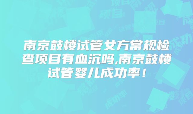 南京鼓楼试管女方常规检查项目有血沉吗,南京鼓楼试管婴儿成功率!