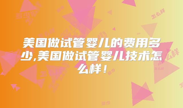 美国做试管婴儿的费用多少,美国做试管婴儿技术怎么样！