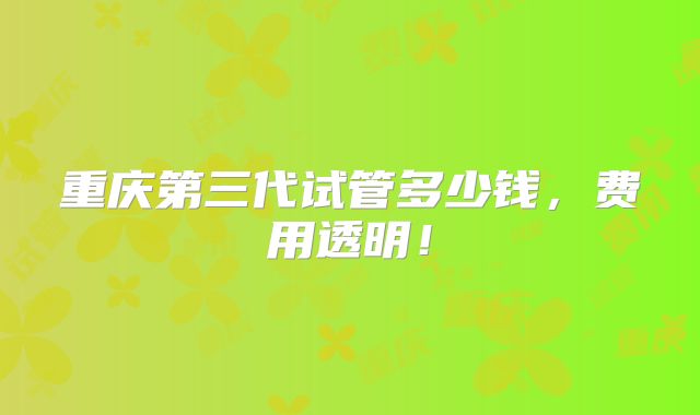 重庆第三代试管多少钱,费用透明!