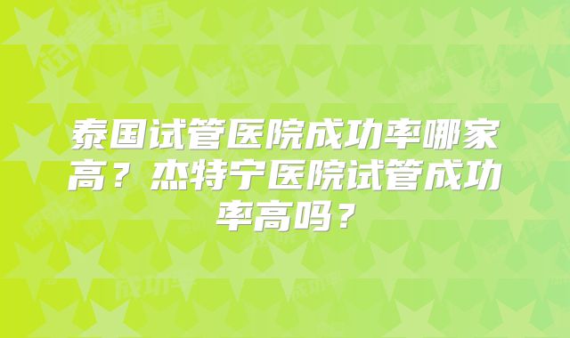 泰国试管医院成功率哪家高？杰特宁医院试管成功率高吗？