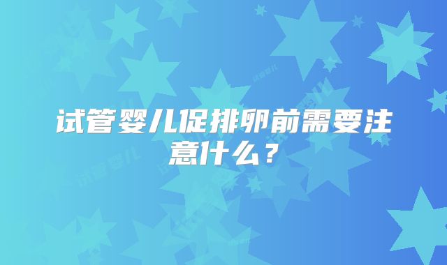 试管婴儿促排卵前需要注意什么？