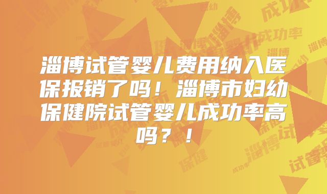 淄博试管婴儿费用纳入医保报销了吗!淄博市妇幼保健院试管婴儿成功率高吗?!