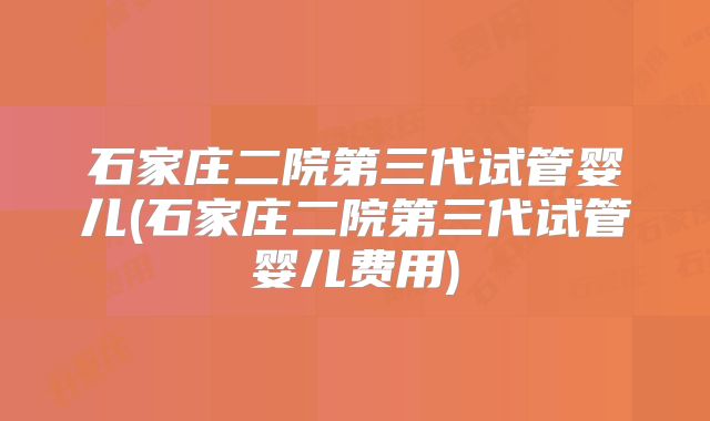 石家庄二院第三代试管婴儿(石家庄二院第三代试管婴儿费用)