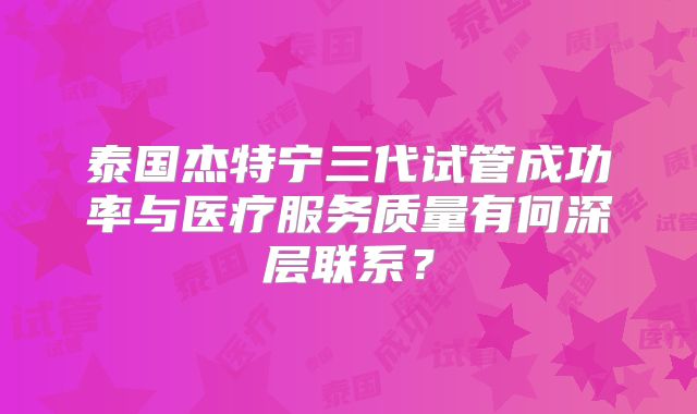 泰国杰特宁三代试管成功率与医疗服务质量有何深层联系？