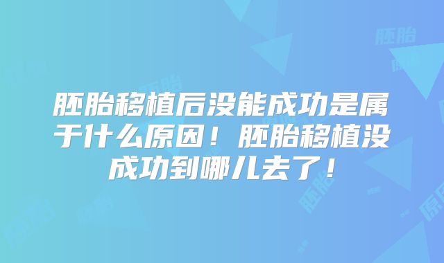 胚胎移植后没能成功是属于什么原因！胚胎移植没成功到哪儿去了！