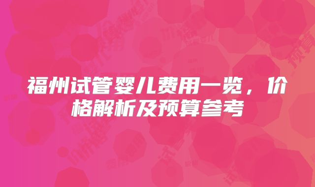 福州试管婴儿费用一览，价格解析及预算参考