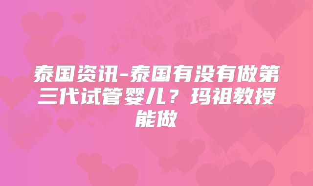 泰国资讯-泰国有没有做第三代试管婴儿？玛祖教授能做