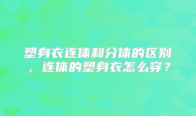 塑身衣连体和分体的区别,连体的塑身衣怎么穿?
