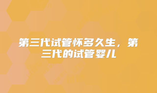 第三代试管怀多久生,第三代的试管婴儿