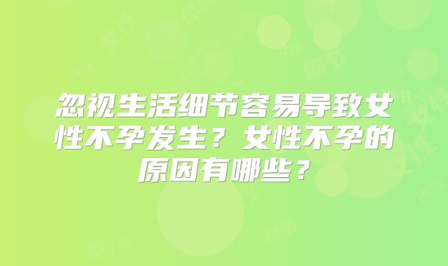 忽视生活细节容易导致女性不孕发生？女性不孕的原因有哪些？