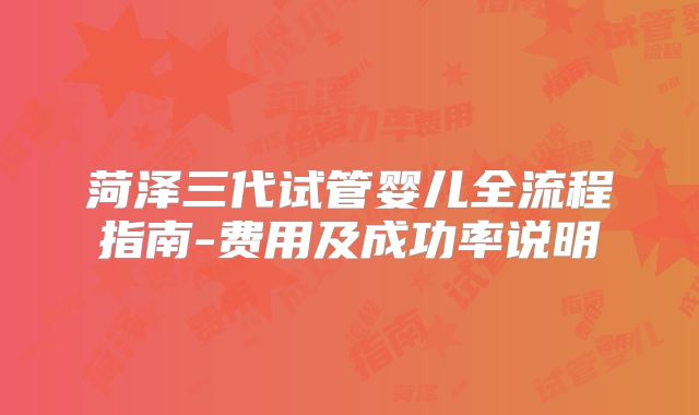 菏泽三代试管婴儿全流程指南-费用及成功率说明
