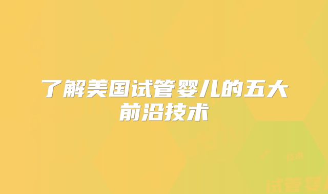 了解美国试管婴儿的五大前沿技术