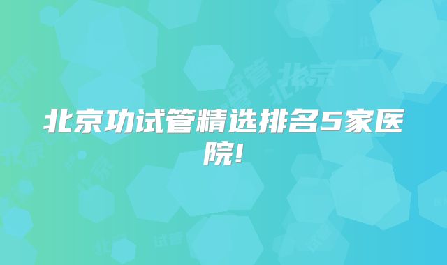 北京功试管精选排名5家医院!