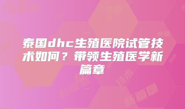 泰国dhc生殖医院试管技术如何？带领生殖医学新篇章