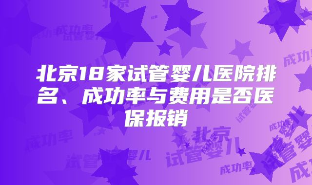 北京18家试管婴儿医院排名、成功率与费用是否医保报销