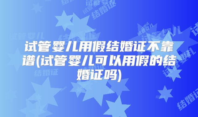 试管婴儿用假结婚证不靠谱(试管婴儿可以用假的结婚证吗)