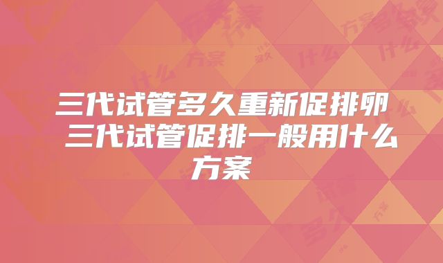 三代试管多久重新促排卵 三代试管促排一般用什么方案