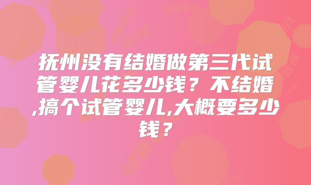 抚州没有结婚做第三代试管婴儿花多少钱？不结婚,搞个试管婴儿,大概要多少钱？