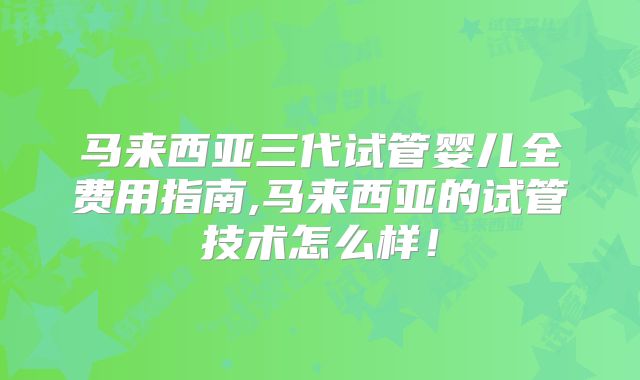 马来西亚三代试管婴儿全费用指南,马来西亚的试管技术怎么样！