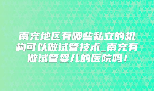 南充地区有哪些私立的机构可以做试管技术_南充有做试管婴儿的医院吗！
