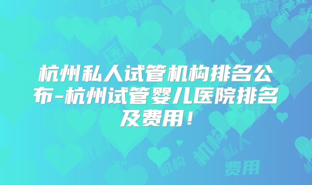 杭州私人试管机构排名公布-杭州试管婴儿医院排名及费用！