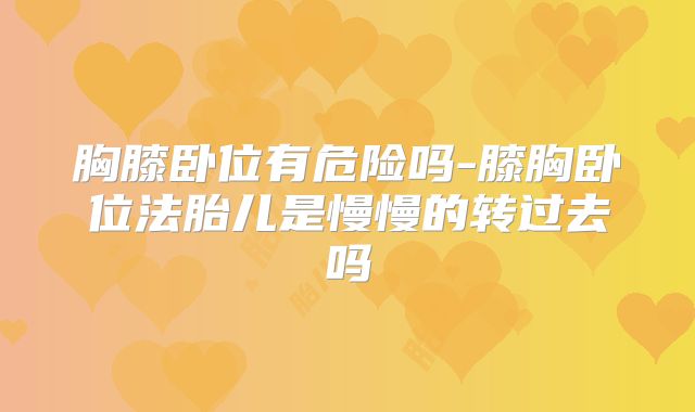胸膝卧位有危险吗-膝胸卧位法胎儿是慢慢的转过去吗