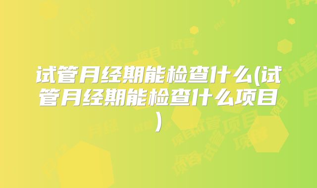 试管月经期能检查什么(试管月经期能检查什么项目)