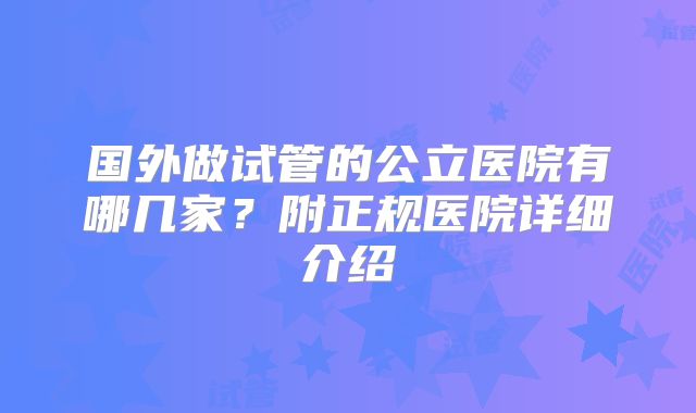 国外做试管的公立医院有哪几家?附正规医院详细介绍
