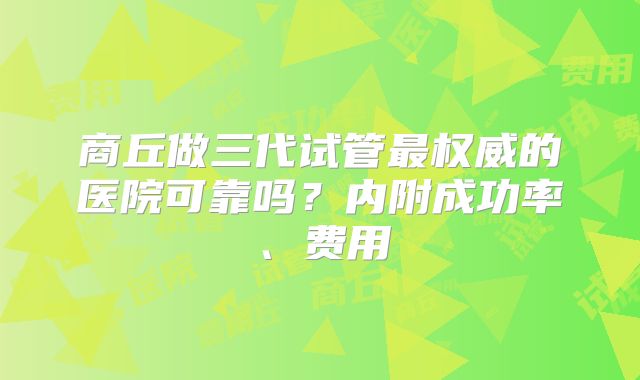 商丘做三代试管最权威的医院可靠吗?内附成功率、费用