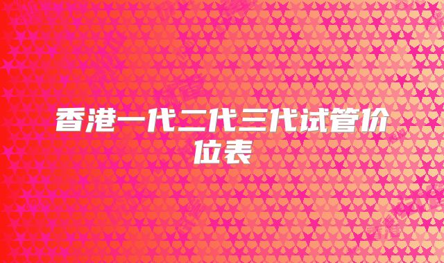 香港一代二代三代试管价位表