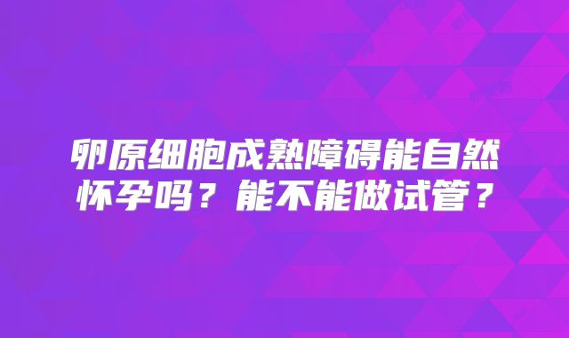 卵原细胞成熟障碍能自然怀孕吗？能不能做试管？