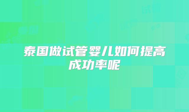 泰国做试管婴儿如何提高成功率呢