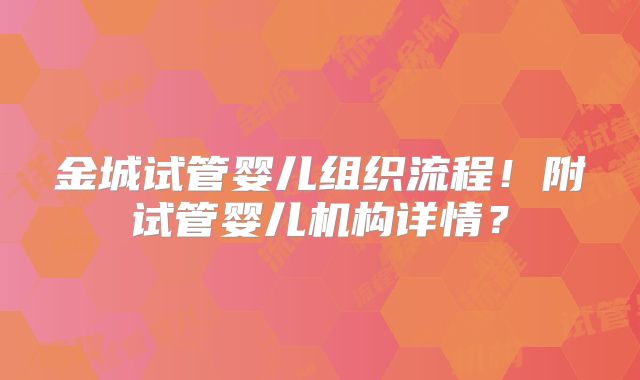 金城试管婴儿组织流程！附试管婴儿机构详情？
