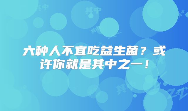 六种人不宜吃益生菌？或许你就是其中之一！