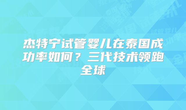 杰特宁试管婴儿在泰国成功率如何？三代技术领跑全球