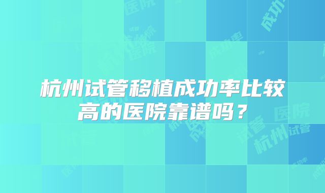 杭州试管移植成功率比较高的医院靠谱吗?