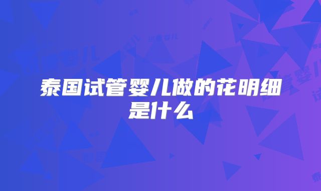 泰国试管婴儿做的花明细是什么