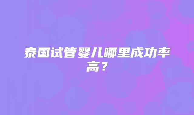 泰国试管婴儿哪里成功率高?