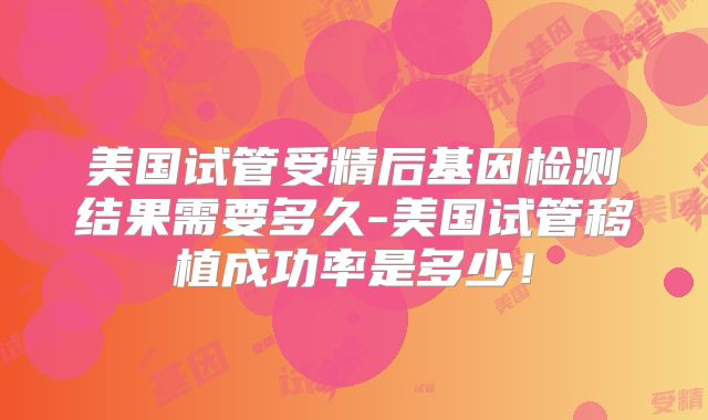 美国试管受精后基因检测结果需要多久-美国试管移植成功率是多少！