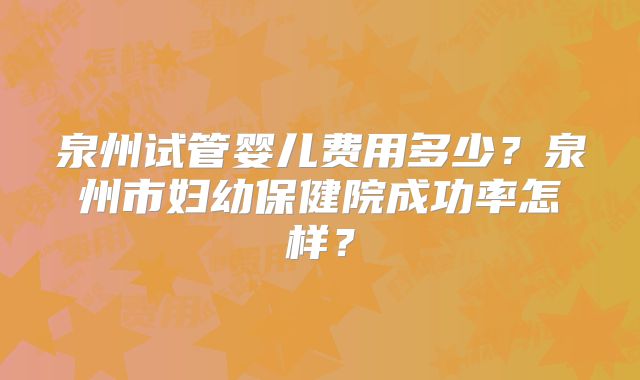 泉州试管婴儿费用多少？泉州市妇幼保健院成功率怎样？
