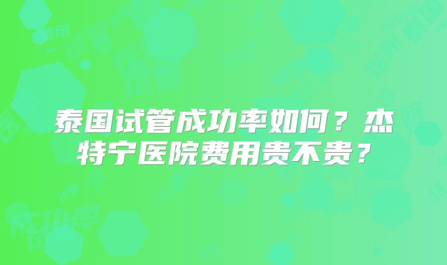 泰国试管成功率如何？杰特宁医院费用贵不贵？